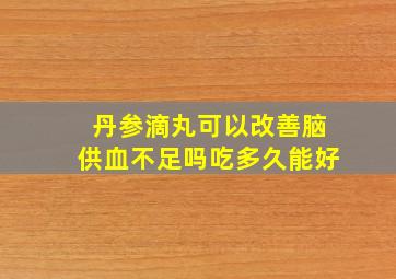 丹参滴丸可以改善脑供血不足吗吃多久能好