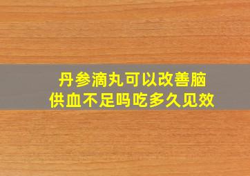 丹参滴丸可以改善脑供血不足吗吃多久见效