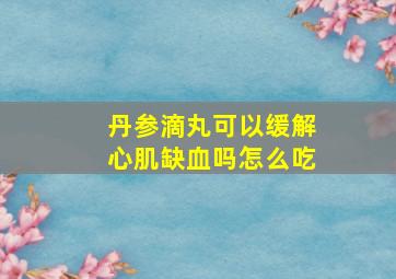 丹参滴丸可以缓解心肌缺血吗怎么吃