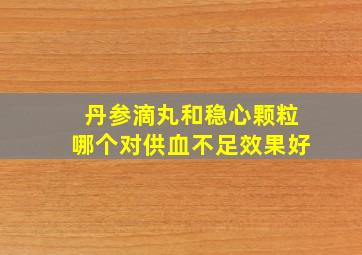 丹参滴丸和稳心颗粒哪个对供血不足效果好