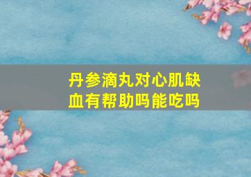 丹参滴丸对心肌缺血有帮助吗能吃吗