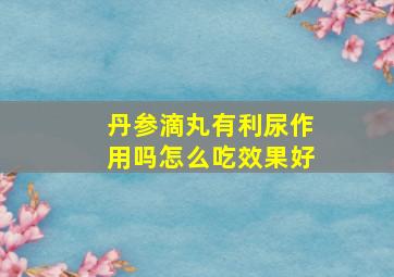 丹参滴丸有利尿作用吗怎么吃效果好