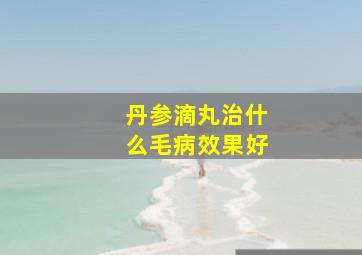 丹参滴丸治什么毛病效果好