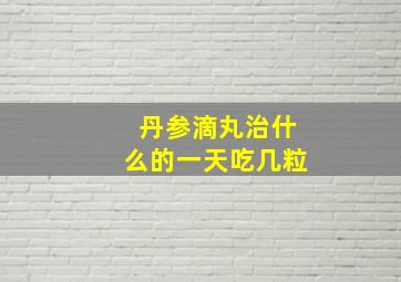 丹参滴丸治什么的一天吃几粒