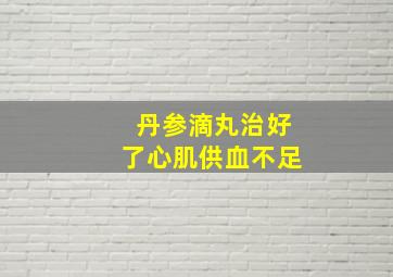 丹参滴丸治好了心肌供血不足