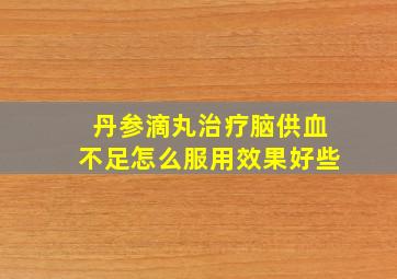 丹参滴丸治疗脑供血不足怎么服用效果好些