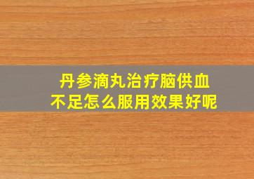 丹参滴丸治疗脑供血不足怎么服用效果好呢