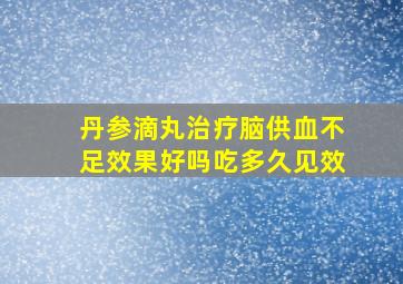 丹参滴丸治疗脑供血不足效果好吗吃多久见效