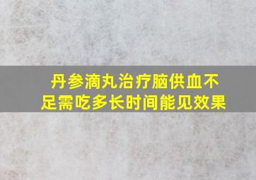 丹参滴丸治疗脑供血不足需吃多长时间能见效果