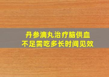 丹参滴丸治疗脑供血不足需吃多长时间见效