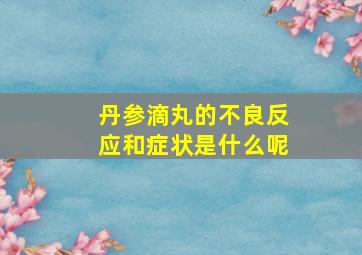 丹参滴丸的不良反应和症状是什么呢