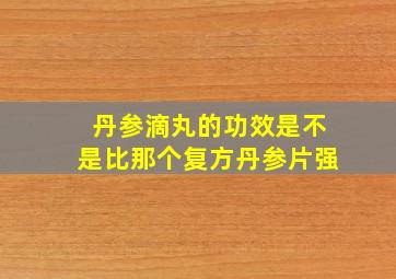 丹参滴丸的功效是不是比那个复方丹参片强