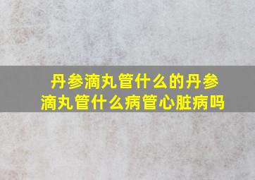 丹参滴丸管什么的丹参滴丸管什么病管心脏病吗