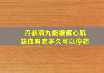 丹参滴丸能缓解心肌缺血吗吃多久可以停药