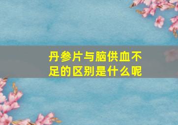 丹参片与脑供血不足的区别是什么呢