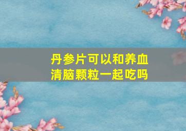 丹参片可以和养血清脑颗粒一起吃吗