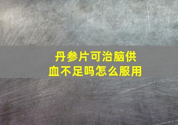 丹参片可治脑供血不足吗怎么服用