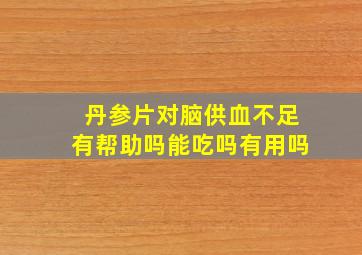 丹参片对脑供血不足有帮助吗能吃吗有用吗