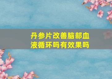 丹参片改善脑部血液循环吗有效果吗