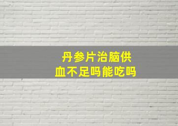 丹参片治脑供血不足吗能吃吗