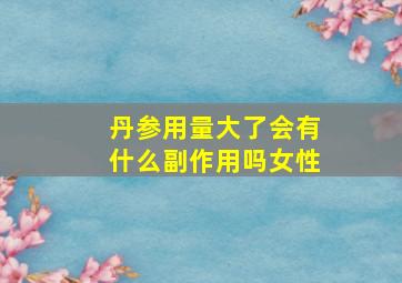 丹参用量大了会有什么副作用吗女性