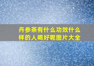 丹参茶有什么功效什么样的人喝好呢图片大全