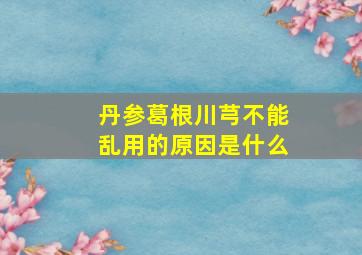 丹参葛根川芎不能乱用的原因是什么