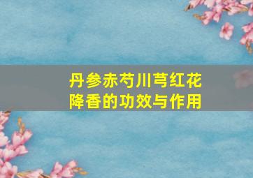 丹参赤芍川芎红花降香的功效与作用