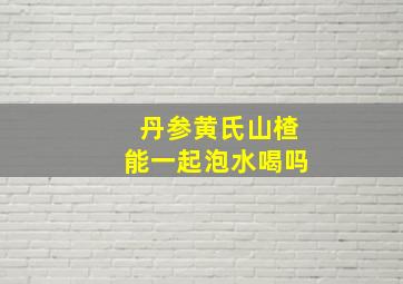 丹参黄氏山楂能一起泡水喝吗