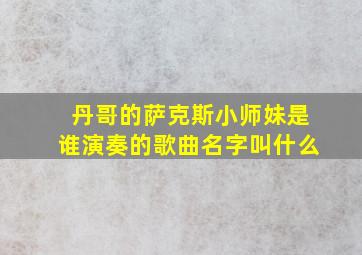 丹哥的萨克斯小师妹是谁演奏的歌曲名字叫什么