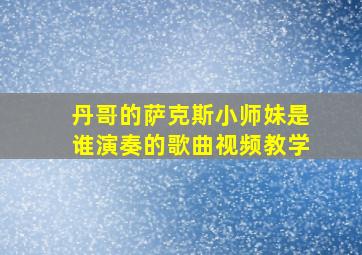 丹哥的萨克斯小师妹是谁演奏的歌曲视频教学