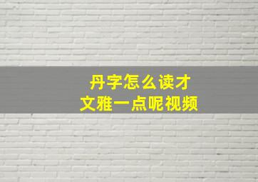 丹字怎么读才文雅一点呢视频