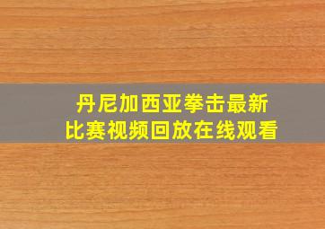 丹尼加西亚拳击最新比赛视频回放在线观看