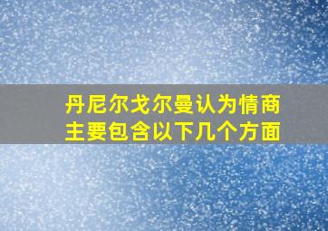 丹尼尔戈尔曼认为情商主要包含以下几个方面