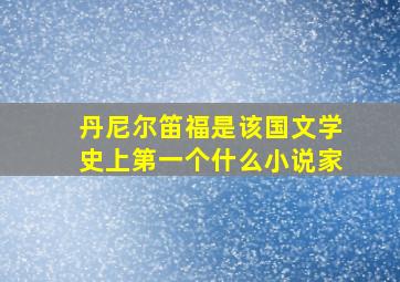 丹尼尔笛福是该国文学史上第一个什么小说家