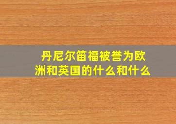 丹尼尔笛福被誉为欧洲和英国的什么和什么