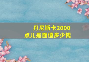 丹尼斯卡2000点儿是面值多少钱