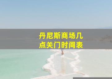 丹尼斯商场几点关门时间表