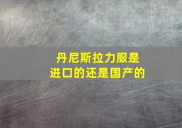 丹尼斯拉力服是进口的还是国产的