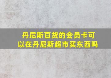 丹尼斯百货的会员卡可以在丹尼斯超市买东西吗