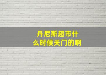 丹尼斯超市什么时候关门的啊