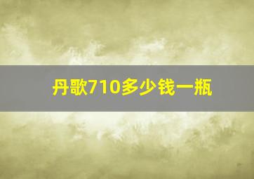 丹歌710多少钱一瓶