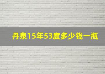 丹泉15年53度多少钱一瓶