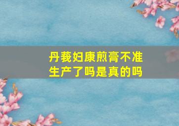 丹莪妇康煎膏不准生产了吗是真的吗