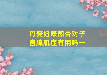 丹莪妇康煎膏对子宫腺肌症有用吗一