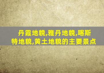 丹霞地貌,雅丹地貌,喀斯特地貌,黄土地貌的主要景点