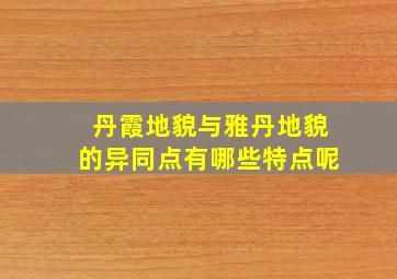 丹霞地貌与雅丹地貌的异同点有哪些特点呢