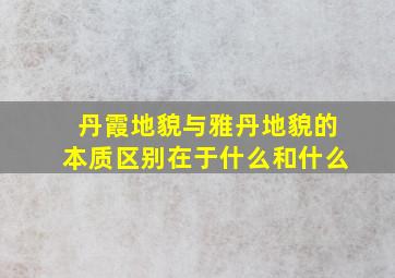 丹霞地貌与雅丹地貌的本质区别在于什么和什么