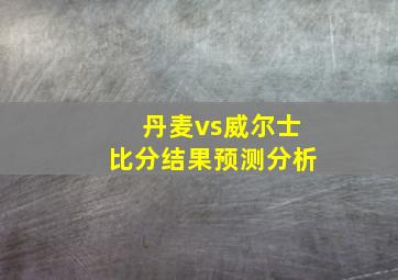 丹麦vs威尔士比分结果预测分析