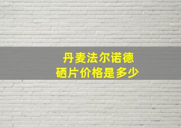 丹麦法尔诺德硒片价格是多少